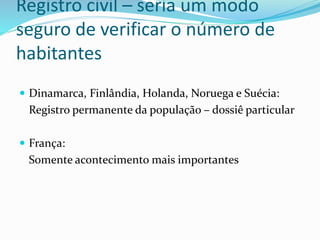 Registro civil – seria um modo
seguro de verificar o número de
habitantes
 Dinamarca, Finlândia, Holanda, Noruega e Suécia:
Registro permanente da população – dossiê particular
 França:
Somente acontecimento mais importantes
 