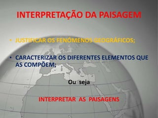 INTERPRETAÇÃO DA PAISAGEM
• JUSTIFICAR OS FENÓMENOS GEOGRÁFICOS;
• CARACTERIZAR OS DIFERENTES ELEMENTOS QUE
AS COMPÕEM;
Ou seja
INTERPRETAR AS PAISAGENS
 