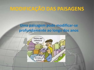 MODIFICAÇÃO DAS PAISAGENS
Uma paisagem pode modificar-se
profundamente ao longo dos anos
 