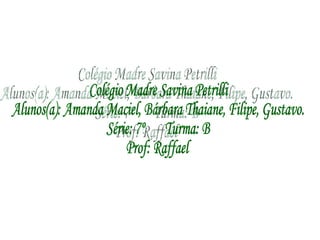 Colégio Madre Savina Petrilli Alunos(a): Amanda Maciel, Bárbara Thaiane, Filipe, Gustavo. Série: 7º  Turma: B Prof: Raffael 