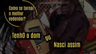 Como se tornar
o melhor
vendedor?
TenhO o dom
Nasci assim
 