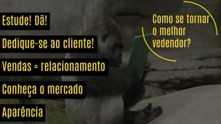 Como se tornar
o melhor
vendedor?
Estude! Dã!
Dedique-se ao cliente!
Vendas = relacionamento
Conheça o mercado
Aparência
 