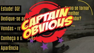 Como se tornar
o melhor
vendedor?
Estude! Dã!
Dedique-se ao cliente!
Vendas = relacionamento
Conheça o mercado
Aparência
 