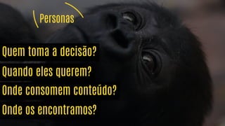 Personas
Quem toma a decisão?
Onde os encontramos?
Não só te ajudamos a
saber, como também
direcionamos isso!
Onde consomem conteúdo?
Quando eles querem?
 