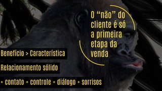 O “não” do
cliente é só
a primeira
etapa da
vendaBenefício > Característica
Relacionamento sólido
Somos especialistas
em comunicação+ contato + controle + diálogo + sorrisos
 