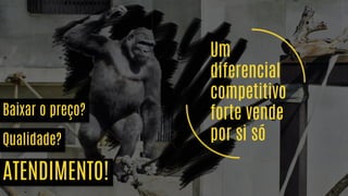 Um
diferencial
competitivo
forte vende
por si só
Baixar o preço?
Qualidade?
ATENDIMENTO!
 