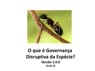 O que é Governança
Disruptiva da Espécie?
Versão 1.0.0
22.05.15
 
