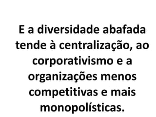 E a diversidade abafada
tende à centralização, ao
corporativismo e a
organizações menos
competitivas e mais
monopolísticas.
 