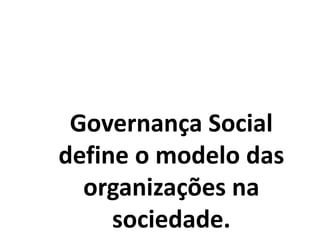 Governança Social
define o modelo das
organizações na
sociedade.
 