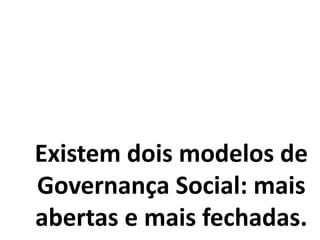 Existem dois modelos de
Governança Social: mais
abertas e mais fechadas.
 