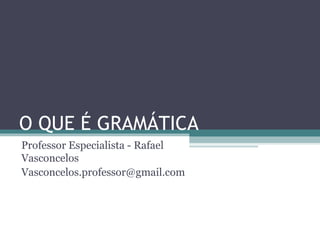 O QUE É GRAMÁTICA
Professor Especialista - Rafael
Vasconcelos
Vasconcelos.professor@gmail.com
 