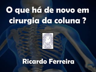O que há de novo em cirurgia da coluna ? Ricardo Ferreira 