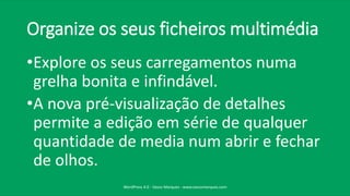 Organize os seus ficheiros multimédia
•Explore os seus carregamentos numa
grelha bonita e infindável.
•A nova pré-visualização de detalhes
permite a edição em série de qualquer
quantidade de media num abrir e fechar
de olhos.
WordPress 4.0 - Vasco Marques - www.vascomarques.com
 