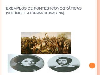 EXEMPLOS DE FONTES ICONOGRÁFICAS
(VESTÍGIOS EM FORMAS DE IMAGENS)
 