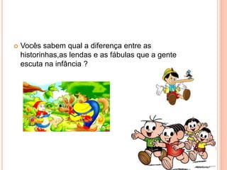  Vocês sabem qual a diferença entre as
historinhas,as lendas e as fábulas que a gente
escuta na infância ?
 