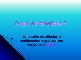 O que é Homofobia ?
Uma série de atitudes e
sentimentos negativos em
relação aos LGBT.
 