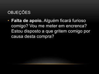 OBJEÇÕES
• Falta de apoio. Alguém ficará furioso
comigo? Vou me meter em encrenca?
Estou disposto a que gritem comigo por
causa desta compra?
 