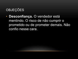 OBJEÇÕES
• Desconfiança. O vendedor está
mentindo. O risco de não cumprir o
prometido ou de prometer demais. Não
confio nesse cara.
 