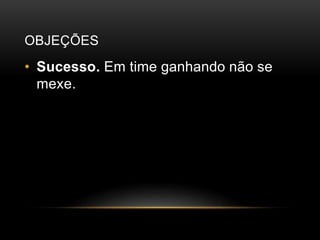 OBJEÇÕES
• Sucesso. Em time ganhando não se
mexe.
 