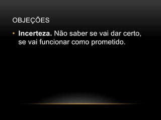 OBJEÇÕES
• Incerteza. Não saber se vai dar certo,
se vai funcionar como prometido.
 
