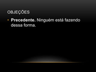 OBJEÇÕES
• Precedente. Ninguém está fazendo
dessa forma.
 