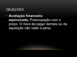 OBJEÇÕES
• Avaliação financeira
equivocada. Preocupação com o
preço. O risco de pagar demais ou da
aquisição não valer a pena.
 