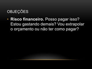 OBJEÇÕES
• Risco financeiro. Posso pagar isso?
Estou gastando demais? Vou extrapolar
o orçamento ou não ter como pagar?
 