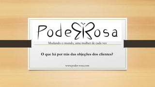 Mudando o mundo, uma mulher de cada vez
www.poder-rosa.com
O que há por trás das objeções dos clientes?
 