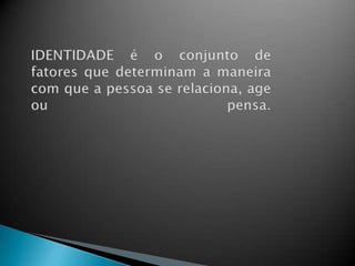 IDENTIDADE é o conjunto de fatores que determinam a maneira com que a pessoa se relaciona, age ou pensa. 