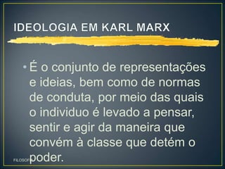 • É o conjunto de representações
e ideias, bem como de normas
de conduta, por meio das quais
o individuo é levado a pensar,
sentir e agir da maneira que
convém à classe que detém o
poder.
FILOSOFIA
 