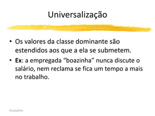 Universalização
• Os valores da classe dominante são
estendidos aos que a ela se submetem.
• Ex: a empregada “boazinha” nunca discute o
salário, nem reclama se fica um tempo a mais
no trabalho.
FILOSOFIA
 