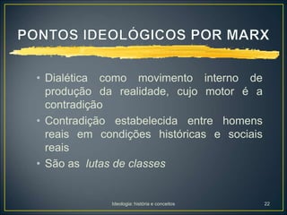 Ideologia: história e conceitos 22
• Dialética como movimento interno de
produção da realidade, cujo motor é a
contradição
• Contradição estabelecida entre homens
reais em condições históricas e sociais
reais
• São as lutas de classes
 