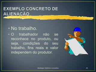 Ideologia: história e conceitos 24
• No trabalho.
• O trabalhador não se
reconhece no produto, ou
seja, condições do seu
trabalho, fins reais e valor
independem do produtor.
 