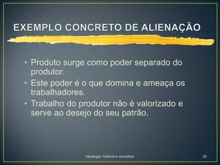 Ideologia: história e conceitos 26
• Produto surge como poder separado do
produtor.
• Este poder é o que domina e ameaça os
trabalhadores.
• Trabalho do produtor não é valorizado e
serve ao desejo do seu patrão.
 