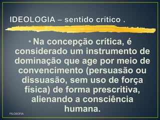 • Na concepção crítica, é
considerado um instrumento de
dominação que age por meio de
convencimento (persuasão ou
dissuasão, sem uso de força
física) de forma prescritiva,
alienando a consciência
humana.
FILOSOFIA
 