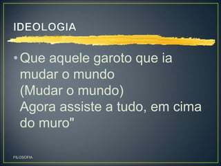 •Que aquele garoto que ia
mudar o mundo
(Mudar o mundo)
Agora assiste a tudo, em cima
do muro"
FILOSOFIA
 