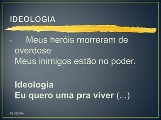 • Meus heróis morreram de
overdose
Meus inimigos estão no poder.
Ideologia
Eu quero uma pra viver (...)
FILOSOFIA
 