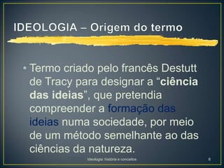 Ideologia: história e conceitos 8
• Termo criado pelo francês Destutt
de Tracy para designar a “ciência
das ideias”, que pretendia
compreender a formação das
ideias numa sociedade, por meio
de um método semelhante ao das
ciências da natureza.
 