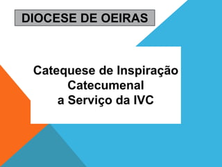 DIOCESE DE OEIRAS
Catequese de Inspiração
Catecumenal
a Serviço da IVC
 