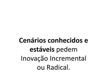Cenários conhecidos e
estáveis pedem
Inovação Incremental
ou Radical.
 