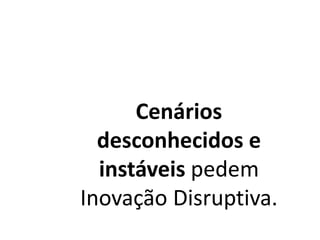 Cenários
desconhecidos e
instáveis pedem
Inovação Disruptiva.
 