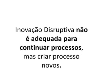Inovação Disruptiva não
é adequada para
continuar processos,
mas criar processo
novos.
 