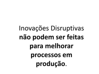 Inovações Disruptivas
não podem ser feitas
para melhorar
processos em
produção.
 