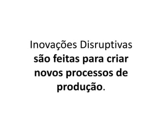 Inovações Disruptivas
são feitas para criar
novos processos de
produção.
 