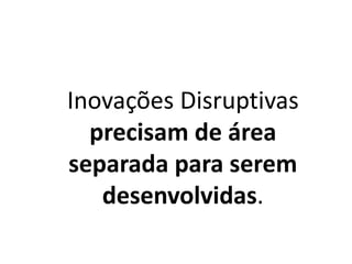 Inovações Disruptivas
precisam de área
separada para serem
desenvolvidas.
 