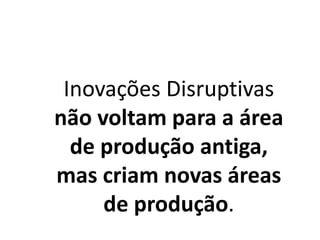 Inovações Disruptivas
não voltam para a área
de produção antiga,
mas criam novas áreas
de produção.
 