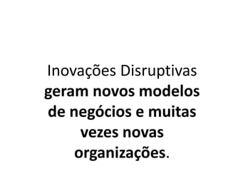 Inovações Disruptivas
geram novos modelos
de negócios e muitas
vezes novas
organizações.
 