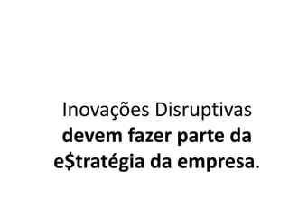 Inovações Disruptivas
devem fazer parte da
e$tratégia da empresa.
 