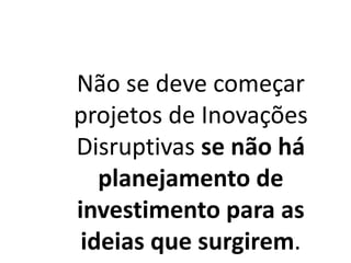 Não se deve começar
projetos de Inovações
Disruptivas se não há
planejamento de
investimento para as
ideias que surgirem.
 