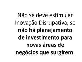Não se deve estimular
Inovação Disrupativa, se
não há planejamento
de investimento para
novas áreas de
negócios que surgirem.
 